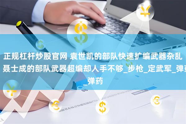 正规杠杆炒股官网 袁世凯的部队快速扩编武器杂乱，聂士成的部队武器超编却人手不够_步枪_定武军_弹药