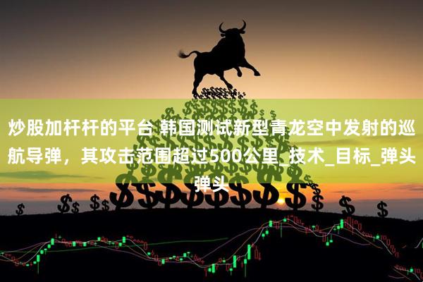 炒股加杆杆的平台 韩国测试新型青龙空中发射的巡航导弹，其攻击范围超过500公里_技术_目标_弹头