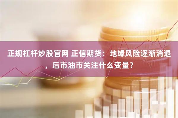 正规杠杆炒股官网 正信期货：地缘风险逐渐消退，后市油市关注什么变量？