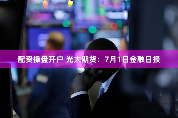 配资操盘开户 光大期货：7月1日金融日报