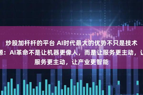 炒股加杆杆的平台 AI时代最大的优势不只是技术领先！白惠源：AI革命不是让机器更像人，而是让服务更主动，让产业更智能