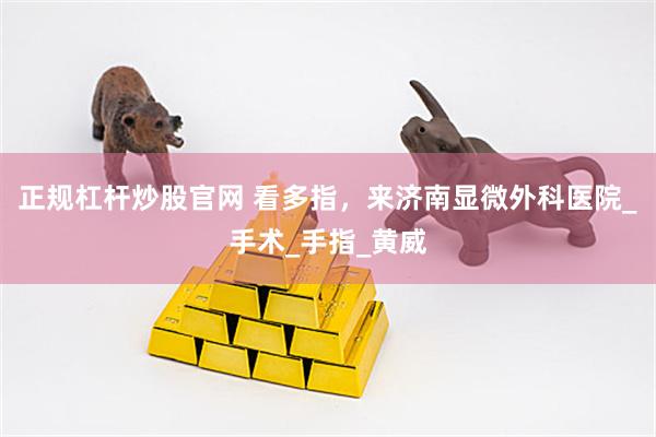 正规杠杆炒股官网 看多指，来济南显微外科医院_手术_手指_黄威