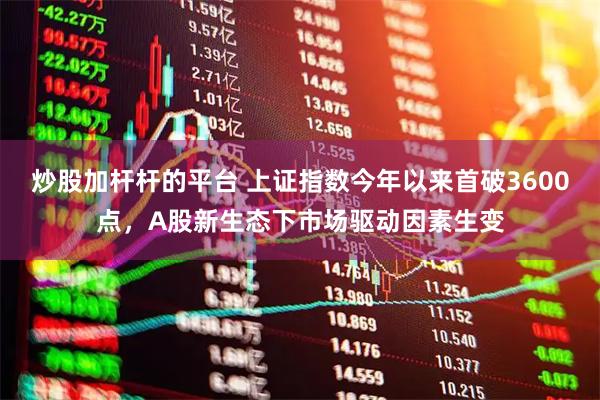 炒股加杆杆的平台 上证指数今年以来首破3600点，A股新生态下市场驱动因素生变