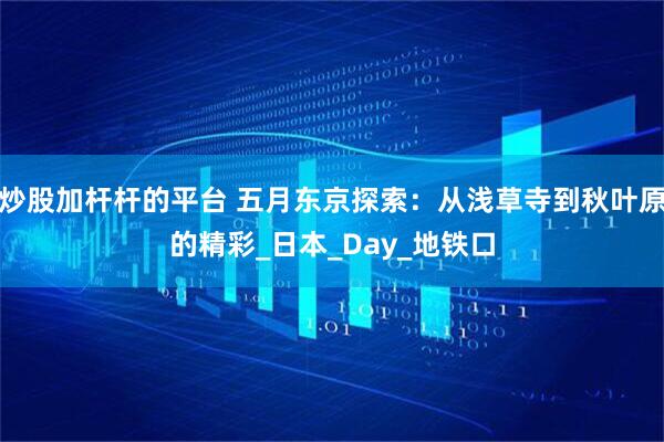 炒股加杆杆的平台 五月东京探索：从浅草寺到秋叶原的精彩_日本_Day_地铁口