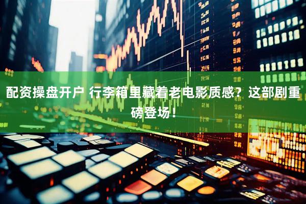 配资操盘开户 行李箱里藏着老电影质感？这部剧重磅登场！
