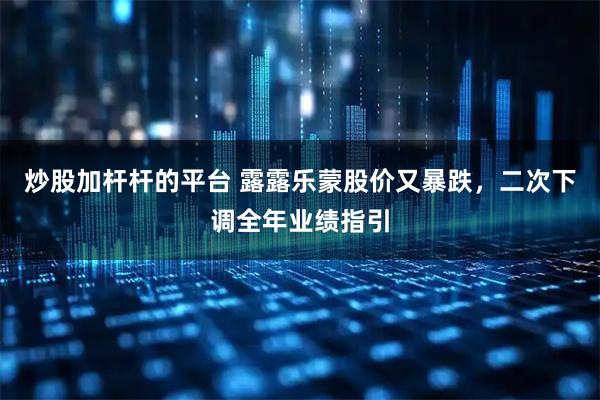 炒股加杆杆的平台 露露乐蒙股价又暴跌，二次下调全年业绩指引
