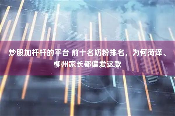炒股加杆杆的平台 前十名奶粉排名，为何菏泽、柳州家长都偏爱这款