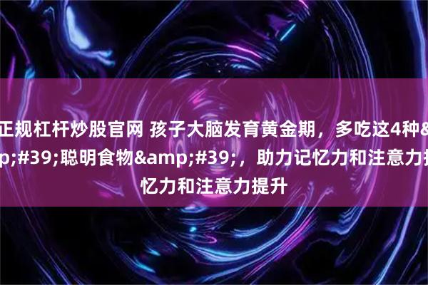 正规杠杆炒股官网 孩子大脑发育黄金期，多吃这4种&#39;聪明食物&#39;，助力记忆力和注意力提升