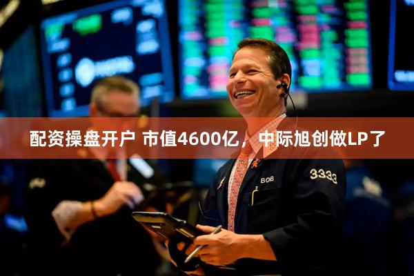 配资操盘开户 市值4600亿，中际旭创做LP了