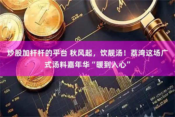 炒股加杆杆的平台 秋风起，饮靓汤！荔湾这场广式汤料嘉年华“暖到入心”