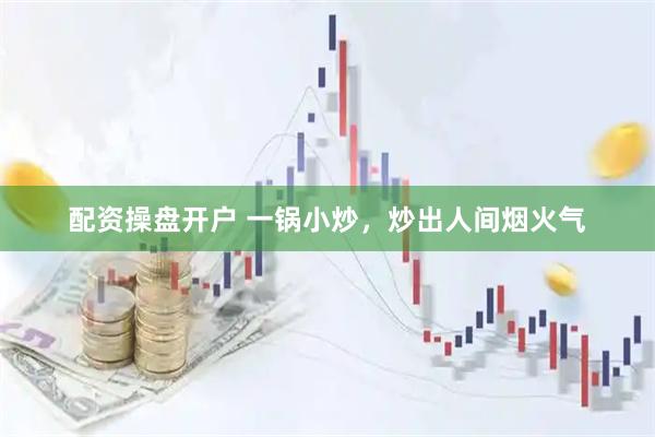 配资操盘开户 一锅小炒，炒出人间烟火气