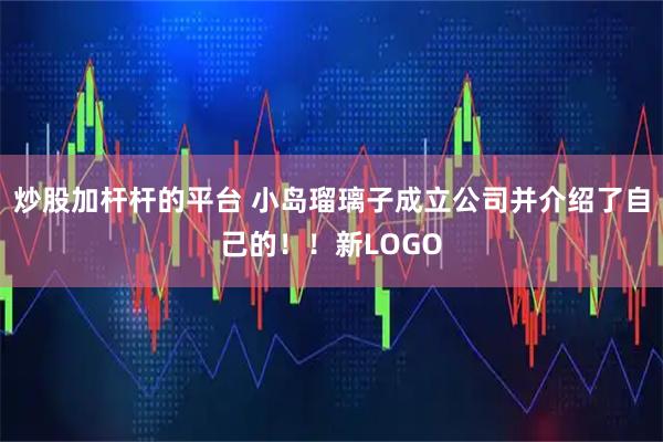 炒股加杆杆的平台 小岛瑠璃子成立公司并介绍了自己的！！新LOGO