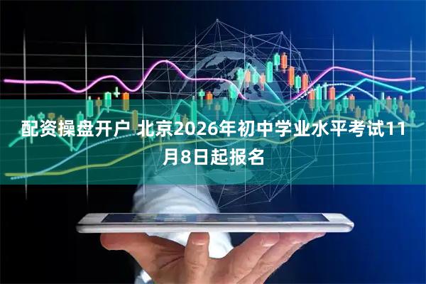 配资操盘开户 北京2026年初中学业水平考试11月8日起报名
