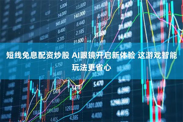 短线免息配资炒股 AI眼镜开启新体验 这游戏智能玩法更省心