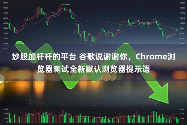 炒股加杆杆的平台 谷歌说谢谢你，Chrome浏览器测试全新默认浏览器提示语
