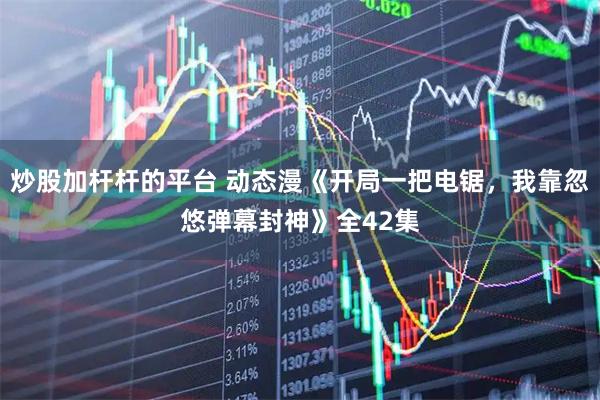 炒股加杆杆的平台 动态漫《开局一把电锯，我靠忽悠弹幕封神》全42集