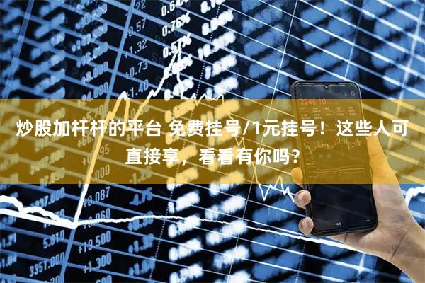 炒股加杆杆的平台 免费挂号/1元挂号！这些人可直接享，看看有你吗？