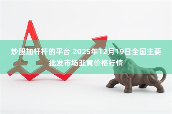 炒股加杆杆的平台 2025年12月19日全国主要批发市场韭黄价格行情
