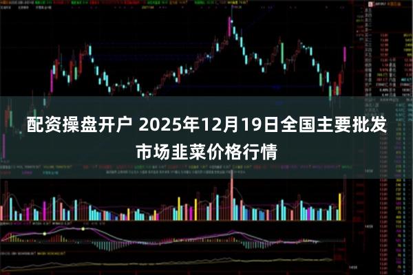 配资操盘开户 2025年12月19日全国主要批发市场韭菜价格行情