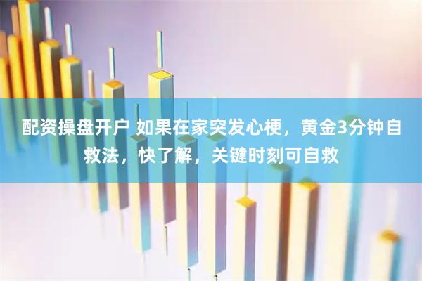 配资操盘开户 如果在家突发心梗，黄金3分钟自救法，快了解，关键时刻可自救