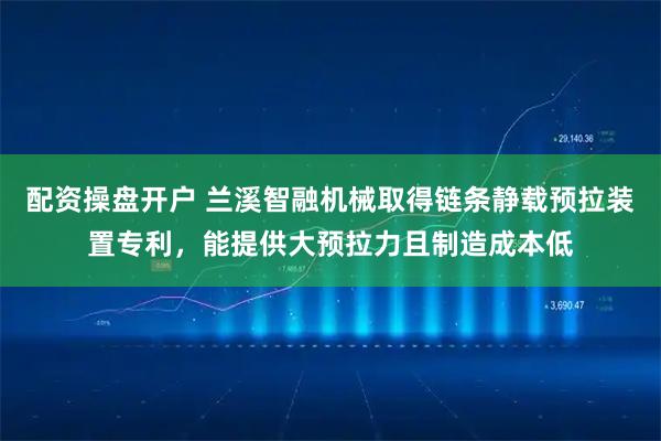 配资操盘开户 兰溪智融机械取得链条静载预拉装置专利，能提供大预拉力且制造成本低