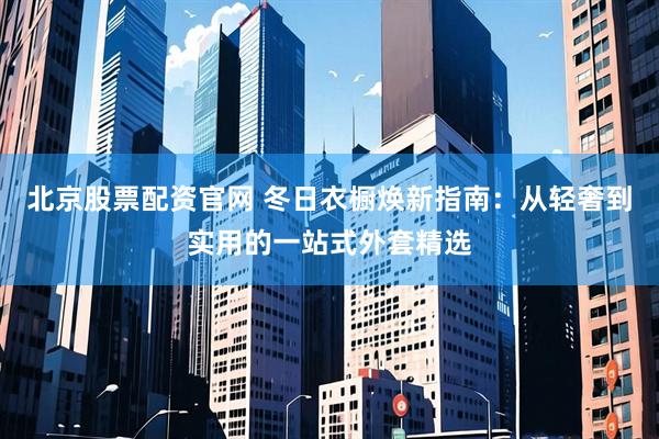 北京股票配资官网 冬日衣橱焕新指南：从轻奢到实用的一站式外套精选