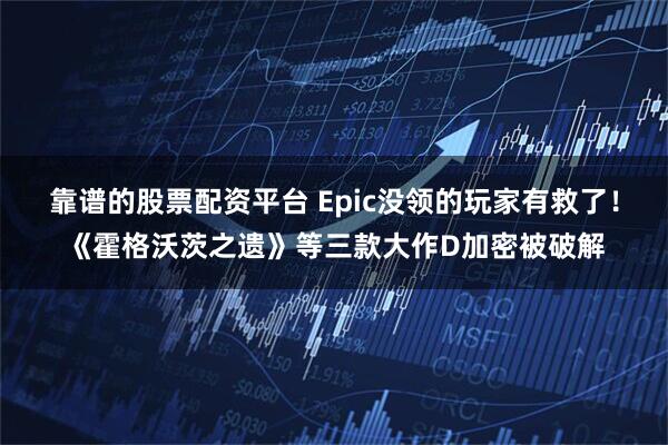 靠谱的股票配资平台 Epic没领的玩家有救了！《霍格沃茨之遗》等三款大作D加密被破解