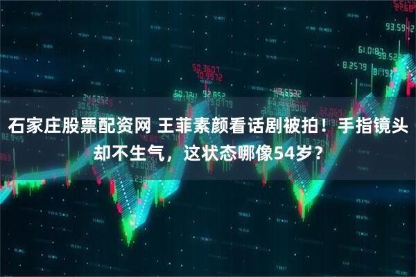 石家庄股票配资网 王菲素颜看话剧被拍！手指镜头却不生气，这状态哪像54岁？