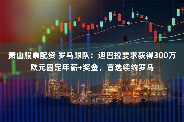 萧山股票配资 罗马跟队：迪巴拉要求获得300万欧元固定年薪+奖金，首选续约罗马