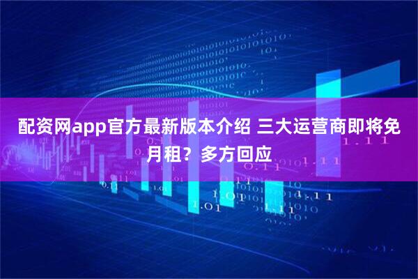 配资网app官方最新版本介绍 三大运营商即将免月租？多方回应
