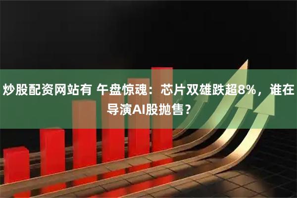 炒股配资网站有 午盘惊魂：芯片双雄跌超8%，谁在导演AI股抛售？