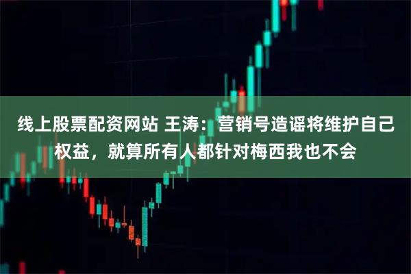 线上股票配资网站 王涛：营销号造谣将维护自己权益，就算所有人都针对梅西我也不会