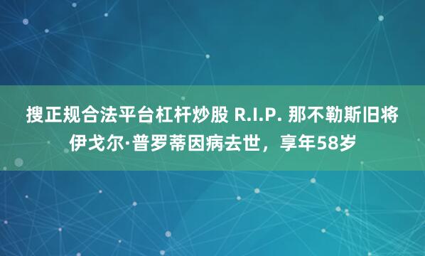 搜正规合法平台杠杆炒股 R.I.P. 那不勒斯旧将伊戈尔·普罗蒂因病去世，享年58岁
